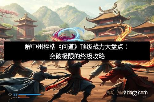 解中州桎梏《问道》顶级战力大盘点：突破极限的终极攻略