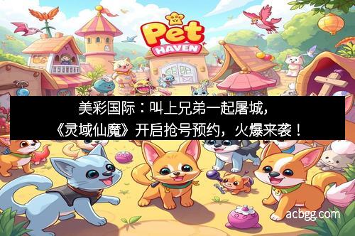 美彩国际：叫上兄弟一起屠城，《灵域仙魔》开启抢号预约，火爆来袭！