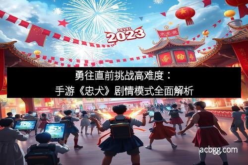 勇往直前挑战高难度：手游《忠犬》剧情模式全面解析